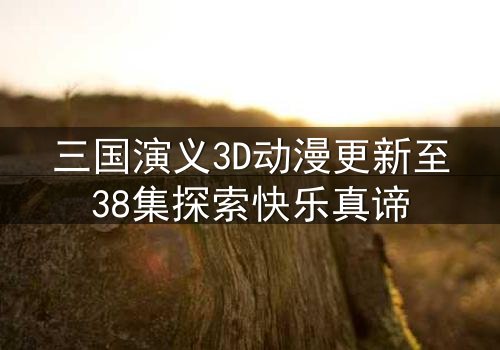 三国演义3D动漫更新至38集探索快乐真谛