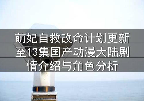 萌妃自救改命计划更新至13集国产动漫大陆剧情介绍与角色分析