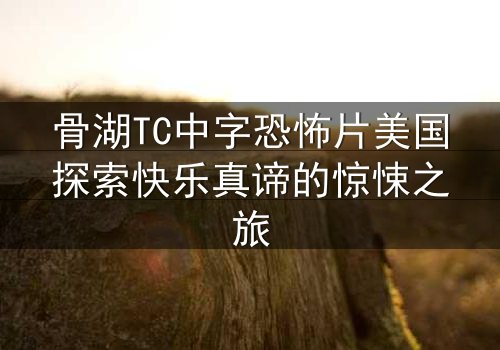 骨湖TC中字恐怖片美国探索快乐真谛的惊悚之旅