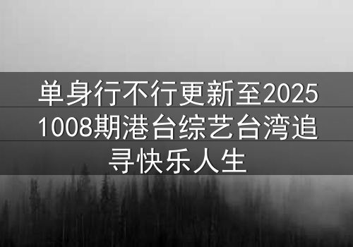 单身行不行更新至20251008期港台综艺台湾追寻快乐人生