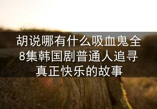 胡说哪有什么吸血鬼全8集韩国剧普通人追寻真正快乐的故事