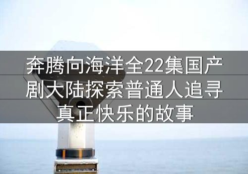 奔腾向海洋全22集国产剧大陆探索普通人追寻真正快乐的故事