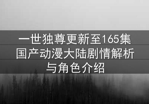 一世独尊更新至165集国产动漫大陆剧情解析与角色介绍