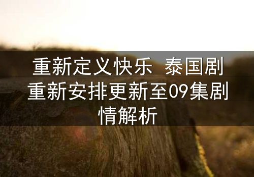 重新定义快乐 泰国剧重新安排更新至09集剧情解析