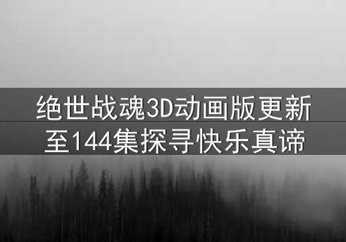 绝世战魂3D动画版更新至144集探寻快乐真谛