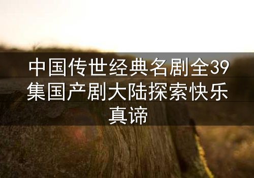 中国传世经典名剧全39集国产剧大陆探索快乐真谛