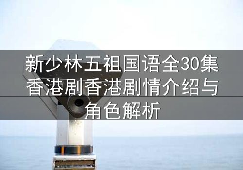 新少林五祖国语全30集香港剧香港剧情介绍与角色解析