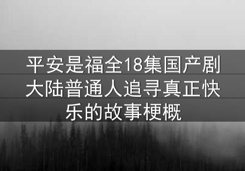 平安是福全18集国产剧大陆普通人追寻真正快乐的故事梗概