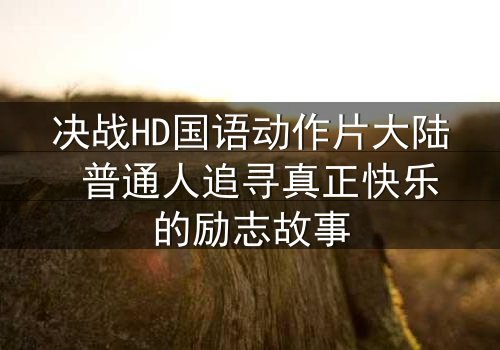 决战HD国语动作片大陆 普通人追寻真正快乐的励志故事