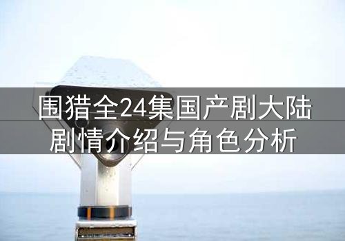 围猎全24集国产剧大陆剧情介绍与角色分析