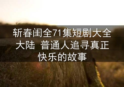 斩春闺全71集短剧大全大陆 普通人追寻真正快乐的故事