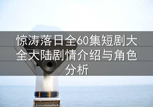 惊涛落日全60集短剧大全大陆剧情介绍与角色分析