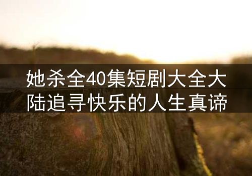 她杀全40集短剧大全大陆追寻快乐的人生真谛