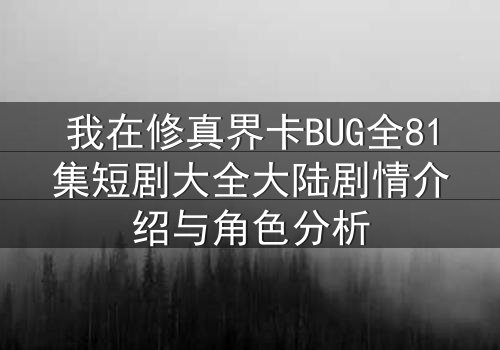 我在修真界卡BUG全81集短剧大全大陆剧情介绍与角色分析
