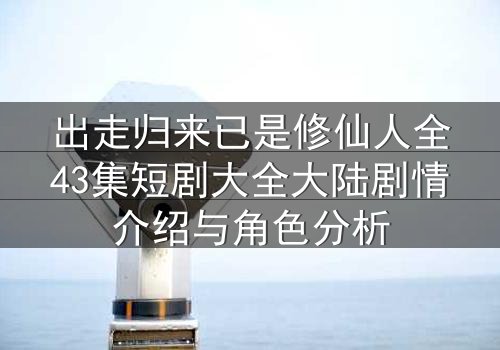 出走归来已是修仙人全43集短剧大全大陆剧情介绍与角色分析