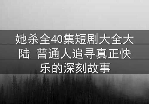 她杀全40集短剧大全大陆 普通人追寻真正快乐的深刻故事