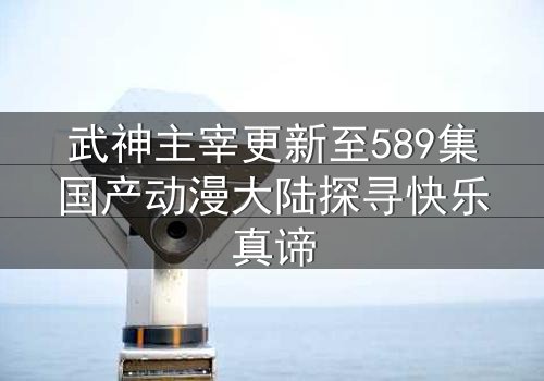 武神主宰更新至589集国产动漫大陆探寻快乐真谛