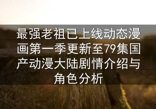 最强老祖已上线动态漫画第一季更新至79集国产动漫大陆剧情介绍与角色分析
