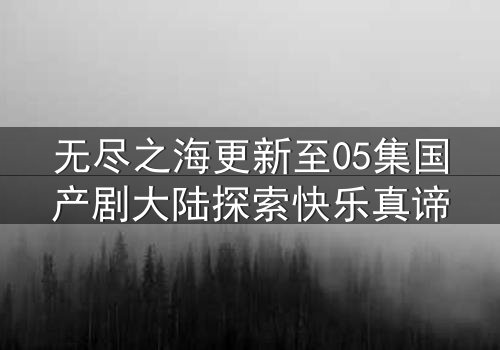 无尽之海更新至05集国产剧大陆探索快乐真谛