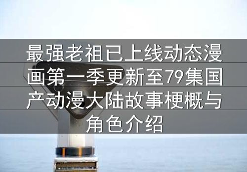 最强老祖已上线动态漫画第一季更新至79集国产动漫大陆故事梗概与角色介绍