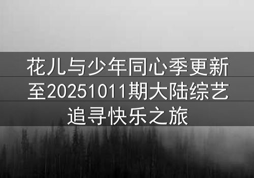 花儿与少年同心季更新至20251011期大陆综艺追寻快乐之旅