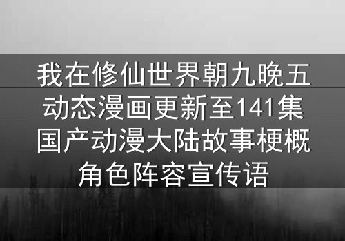 我在修仙世界朝九晚五动态漫画更新至141集国产动漫大陆故事梗概角色阵容宣传语