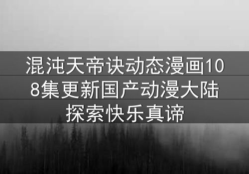 混沌天帝诀动态漫画108集更新国产动漫大陆探索快乐真谛