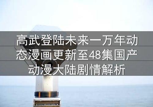 高武登陆未来一万年动态漫画更新至48集国产动漫大陆剧情解析