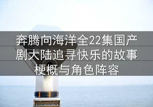 奔腾向海洋全22集国产剧大陆追寻快乐的故事梗概与角色阵容