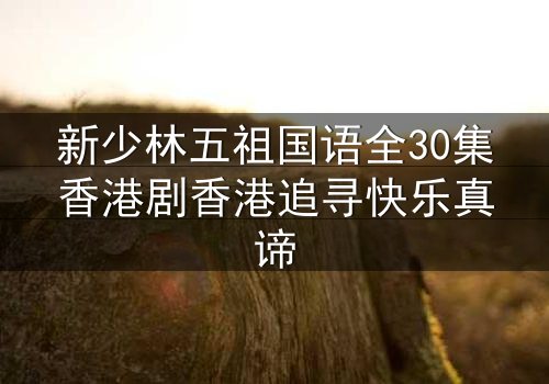 新少林五祖国语全30集香港剧香港追寻快乐真谛