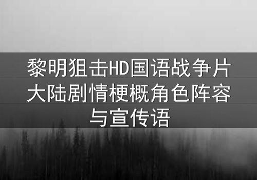 黎明狙击HD国语战争片大陆剧情梗概角色阵容与宣传语