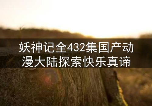 妖神记全432集国产动漫大陆探索快乐真谛
