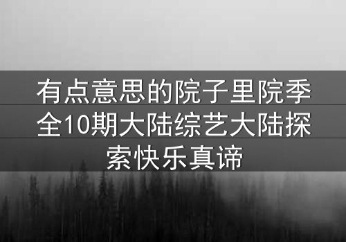 有点意思的院子里院季全10期大陆综艺大陆探索快乐真谛