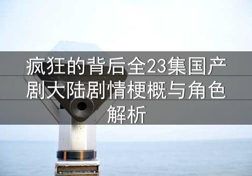 疯狂的背后全23集国产剧大陆剧情梗概与角色解析