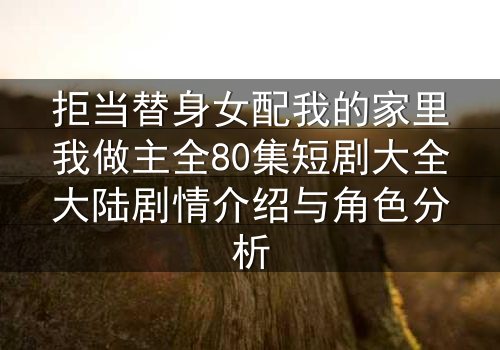 拒当替身女配我的家里我做主全80集短剧大全大陆剧情介绍与角色分析
