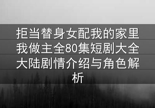 拒当替身女配我的家里我做主全80集短剧大全大陆剧情介绍与角色解析