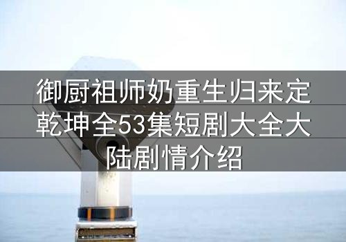 御厨祖师奶重生归来定乾坤全53集短剧大全大陆剧情介绍