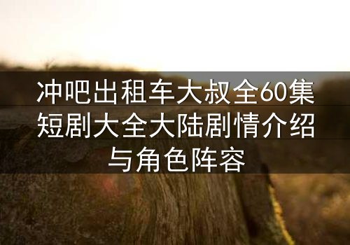 冲吧出租车大叔全60集短剧大全大陆剧情介绍与角色阵容
