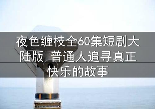 夜色缠枝全60集短剧大陆版 普通人追寻真正快乐的故事