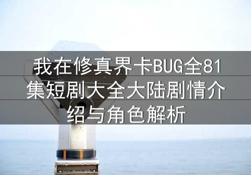 我在修真界卡BUG全81集短剧大全大陆剧情介绍与角色解析