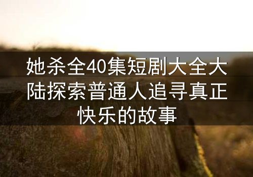 她杀全40集短剧大全大陆探索普通人追寻真正快乐的故事