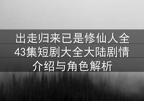 出走归来已是修仙人全43集短剧大全大陆剧情介绍与角色解析