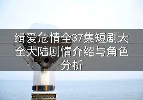 缉爱危情全37集短剧大全大陆剧情介绍与角色分析