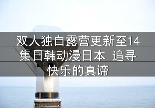 双人独自露营更新至14集日韩动漫日本 追寻快乐的真谛