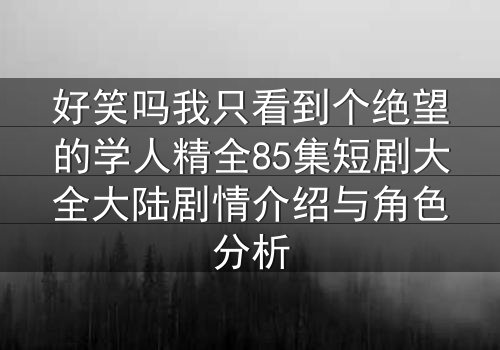 好笑吗我只看到个绝望的学人精全85集短剧大全大陆剧情介绍与角色分析