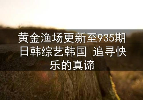黄金渔场更新至935期日韩综艺韩国 追寻快乐的真谛