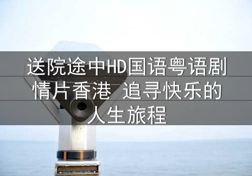 送院途中HD国语粤语剧情片香港 追寻快乐的人生旅程