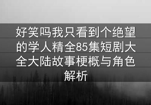 好笑吗我只看到个绝望的学人精全85集短剧大全大陆故事梗概与角色解析