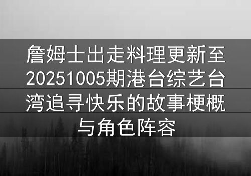 詹姆士出走料理更新至20251005期港台综艺台湾追寻快乐的故事梗概与角色阵容