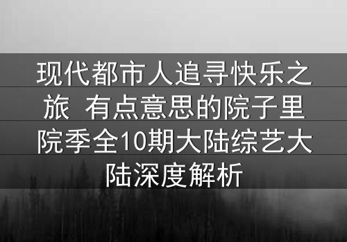 现代都市人追寻快乐之旅 有点意思的院子里院季全10期大陆综艺大陆深度解析
